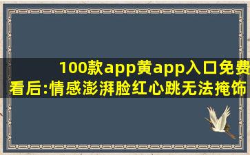 100款app黄app入口免费看后:情感澎湃脸红心跳无法掩饰！