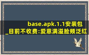 base.apk.1.1安装包_目前不收费:爱意满溢脸颊泛红！,apk安装包