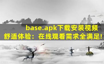 base.apk下载安装视频舒适体验：在线观看需求全满足!