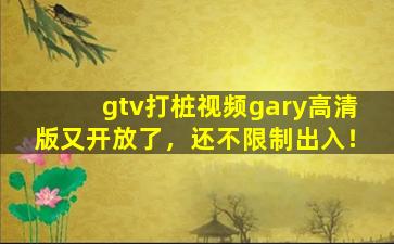 gtv打桩视频gary高清版又开放了，还不限制出入！