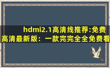 hdmi2.1高清线推荐:免费高清最新版：一款完完全全免费看视频的软件