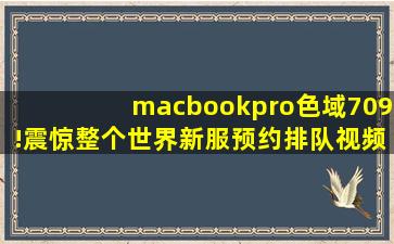 macbookpro色域709!震惊整个世界新服预约排队视频内容惊艳,macbookpro色彩管理