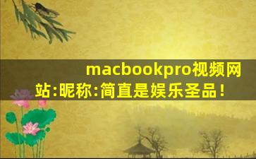macbookpro视频网站:昵称:简直是娱乐圣品！