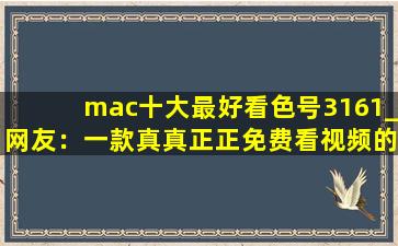 mac十大最好看色号3161_网友：一款真真正正免费看视频的软件,mac口红316
