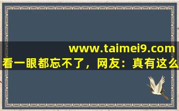 www.taimei9.com看一眼都忘不了，网友：真有这么好？,www开头的域名