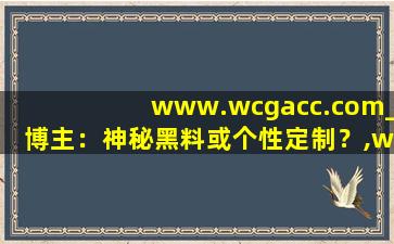 www.wcgacc.com_博主：神秘黑料或个性定制？,www开头的域名