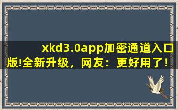 xkd3.0app加密通道入口版!全新升级，网友：更好用了！