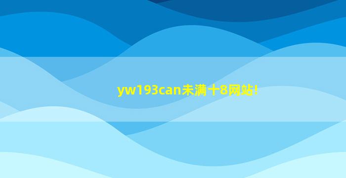 yw193can未满十8网站!