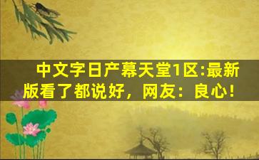中文字日产幕天堂1区:最新版看了都说好，网友：良心！