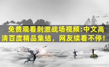 免费观看刺激战场视频:中文高清百度精品集结，网友续看不停！