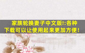 家族轮换妻子中文版!:各种下载可以让使用起来更加方便！