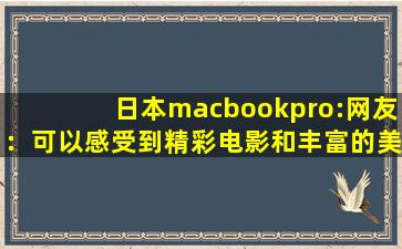 日本macbookpro:网友：可以感受到精彩电影和丰富的美女视频,macbook看电影