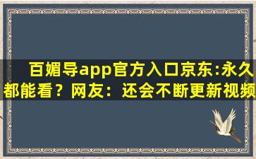 百媚导app官方入口京东:永久都能看？网友：还会不断更新视频！