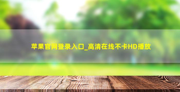 苹果官网登录入口_高清在线不卡HD播放