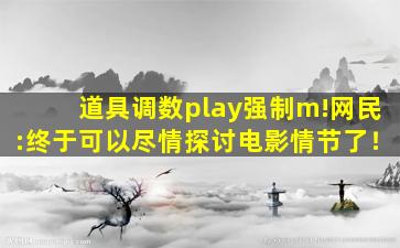 道具调数play强制m!网民:终于可以尽情探讨电影情节了！