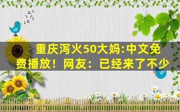 重庆泻火50大妈:中文免费播放！网友：已经来了不少
