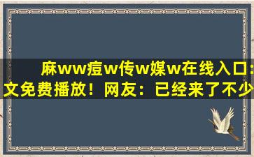 麻ww痘w传w媒w在线入口:中文免费播放！网友：已经来了不少