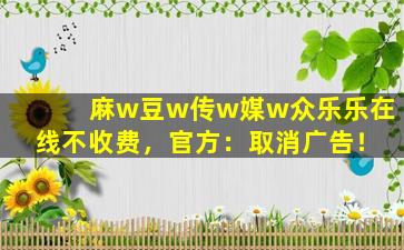 麻w豆w传w媒w众乐乐在线不收费，官方：取消广告！
