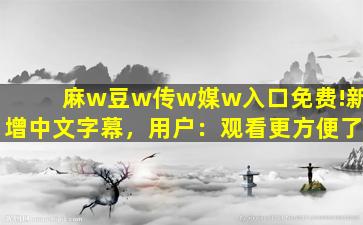 麻w豆w传w媒w入口免费!新增中文字幕，用户：观看更方便了